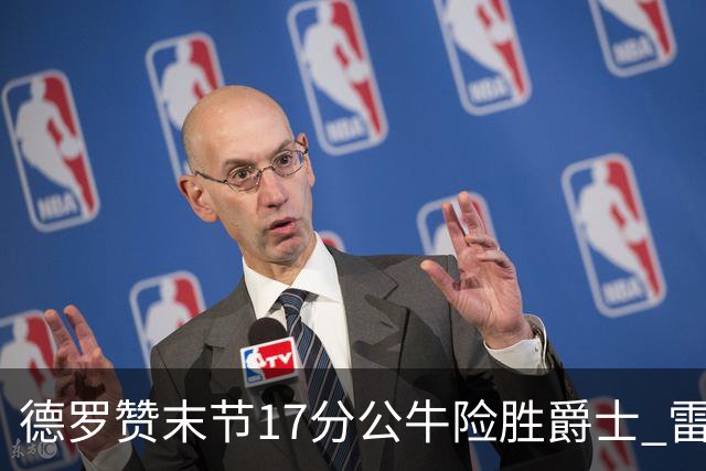 德罗赞末节17分公牛险胜爵士 雷霆力克开拓者